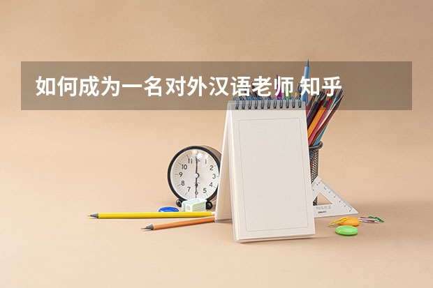 如何成为一名对外汉语老师 知乎