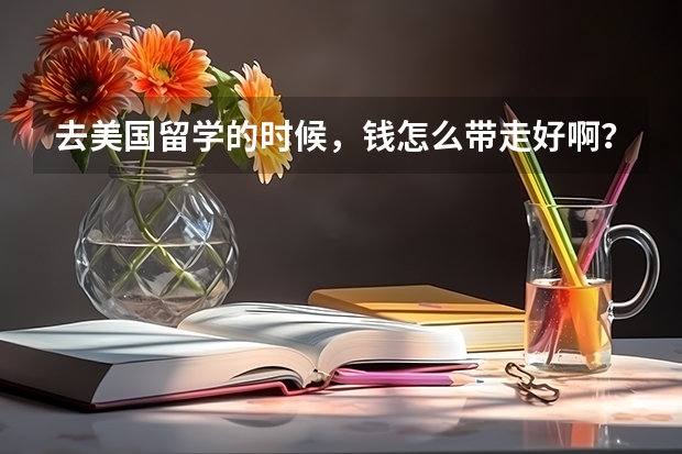 去美国留学的时候,钱怎么带走好啊?汇票,支票怎么使用, 听说用信用卡的话手续费太贵了啊,