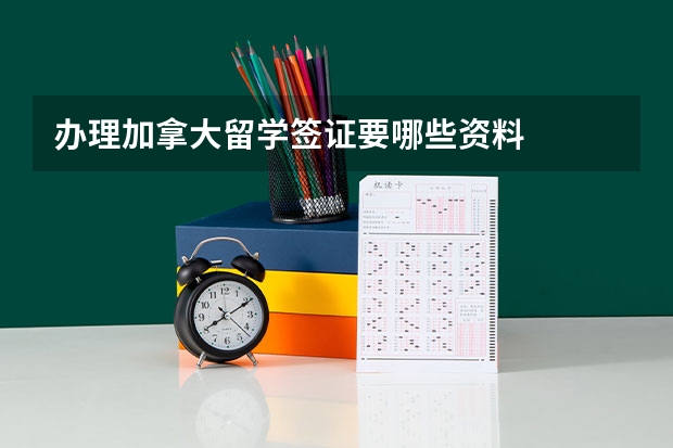 办理加拿大留学签证要哪些资料