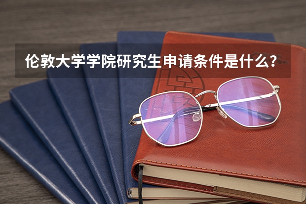 伦敦大学学院研究生申请条件是什么？