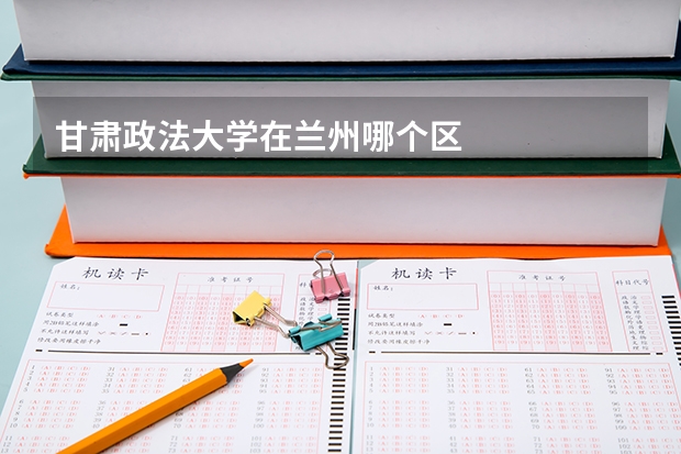 甘肃政法大学在兰州哪个区