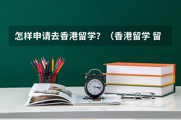 怎样申请去香港留学？（香港留学 留学申请条件及申请建议）