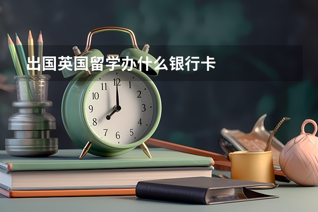 出国英国留学办什么银行卡