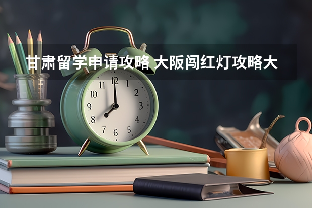 甘肃留学申请攻略 大阪闯红灯攻略大阪人闯红灯
