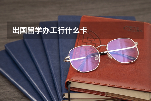出国留学办工行什么卡