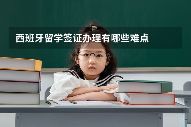 西班牙留学签证办理有哪些难点