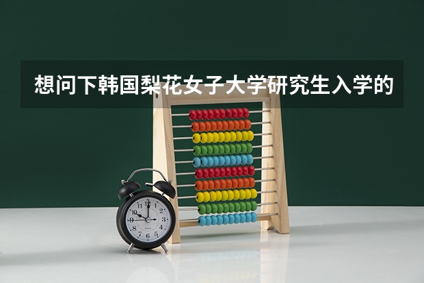 想问下韩国梨花女子大学研究生入学的要求是什么啊？