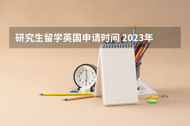 研究生留学英国申请时间 2023年英国研究生申请时间