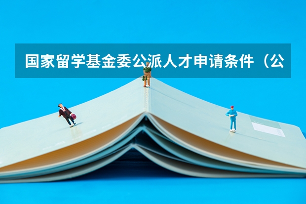 国家留学基金委公派人才申请条件（公派留学申请条件）