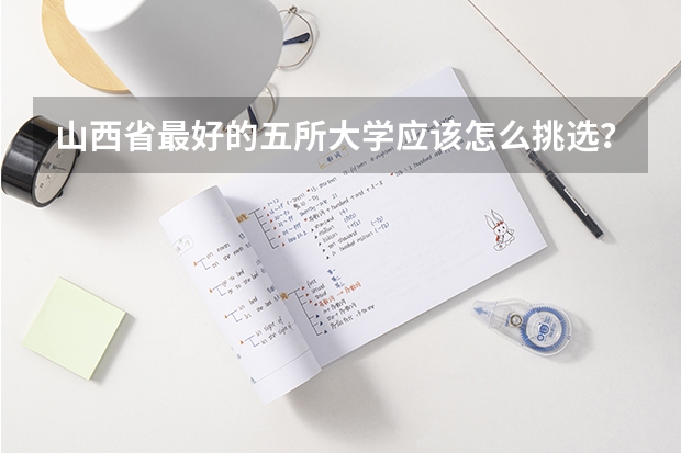 山西省最好的五所大学应该怎么挑选？为什么？