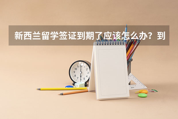 新西兰留学签证到期了应该怎么办？到期续签应注意事项有哪些？
