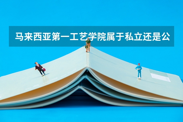 马来西亚第一工艺学院属于私立还是公立学校 花费怎么样