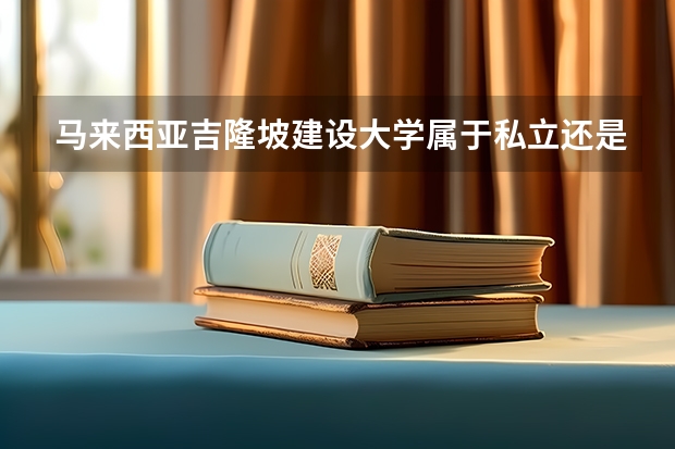 马来西亚吉隆坡建设大学属于私立还是公立学校 花费怎么样