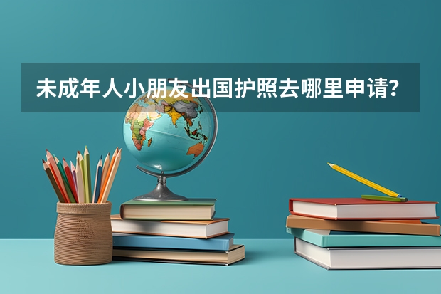 未成年人小朋友出国护照去哪里申请？未成年人小朋友护照好办吗？