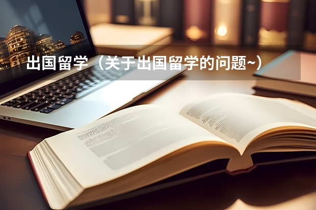 出国留学(关于出国留学的问题~)