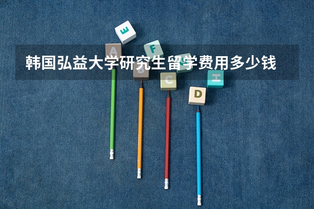 韩国弘益大学研究生留学费用多少钱