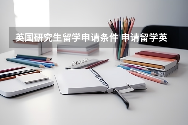 英国研究生留学申请条件 申请留学英国研究生需要的材料