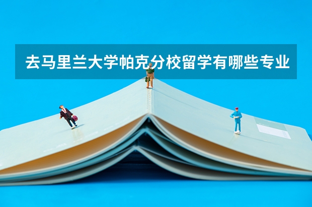 去马里兰大学帕克分校留学有哪些专业可以选择，哪些是优势专业