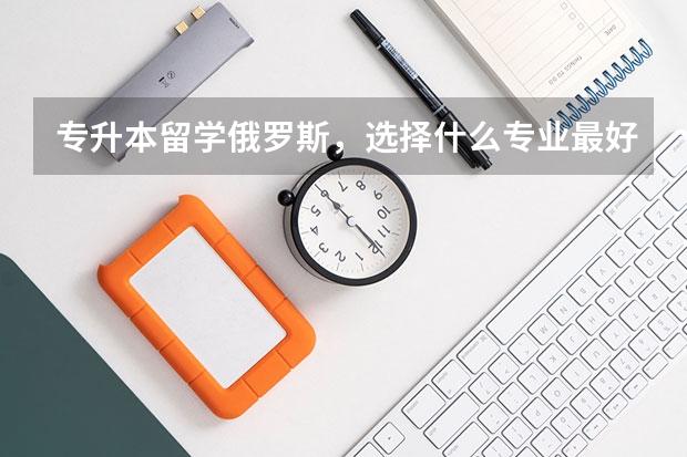 专升本留学俄罗斯，选择什么专业最好