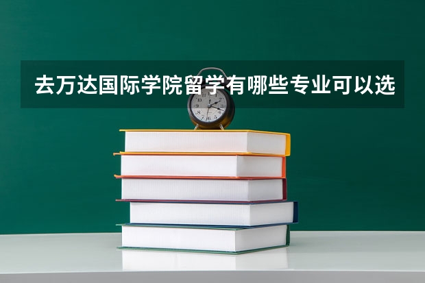 去万达国际学院留学有哪些专业可以选择，哪些是优势专业