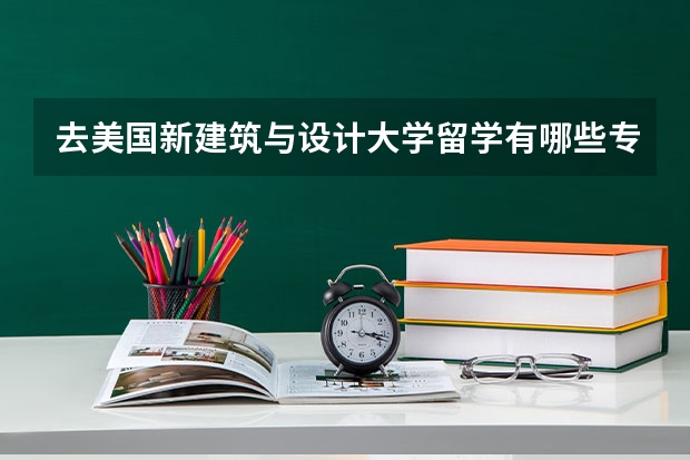 去美国新建筑与设计大学留学有哪些专业可以选择，哪些是优势专业