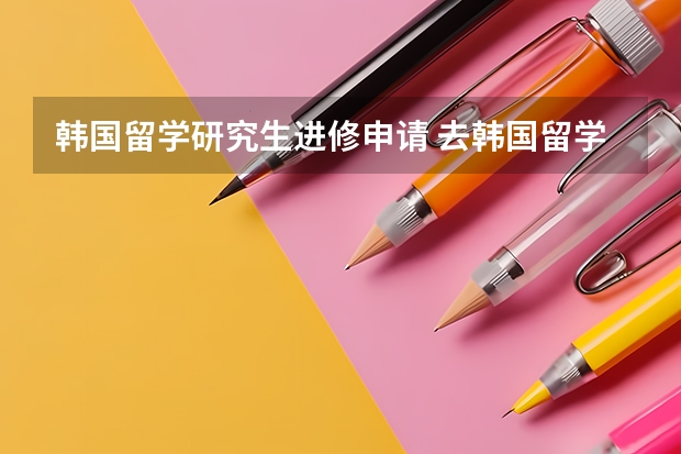 韩国留学研究生进修申请 去韩国留学主要条件