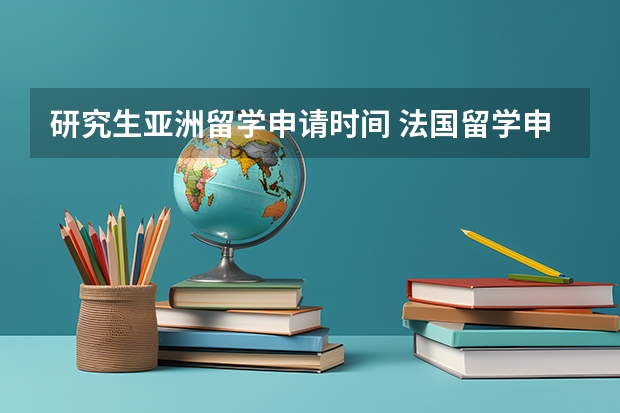 研究生亚洲留学申请时间 法国留学申请时间