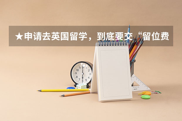 ★申请去英国留学，到底要交“留位费”吗