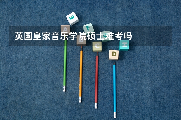 英国皇家音乐学院硕士难考吗