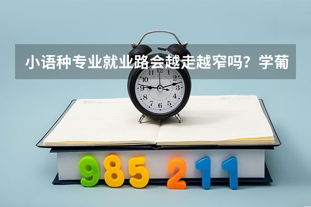小语种专业就业路会越走越窄吗?学葡语跨专业申请国外研究生什么专业