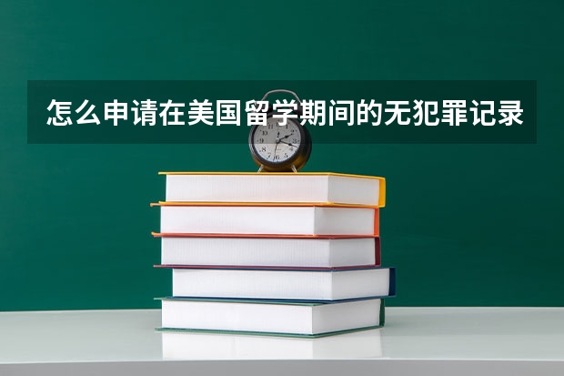 怎么申请在美国留学期间的无犯罪记录证明及公证认证
