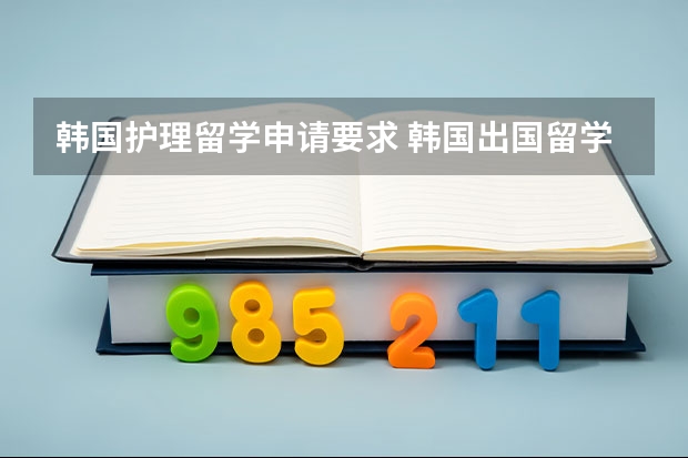 韩国护理留学申请要求 韩国出国留学的条件