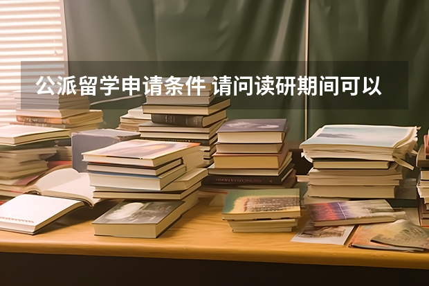 公派留学申请条件 请问读研期间可以申请公派出国留学么具体谈谈或介绍一下经验