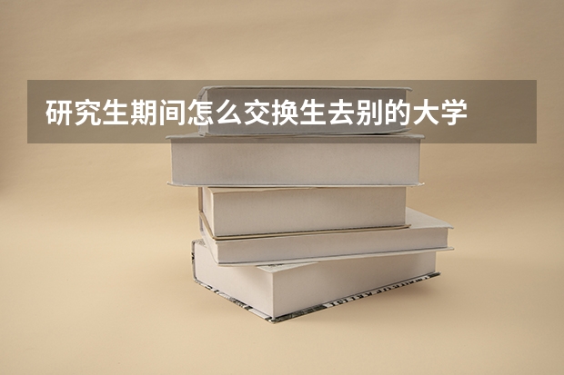研究生期间怎么交换生去别的大学