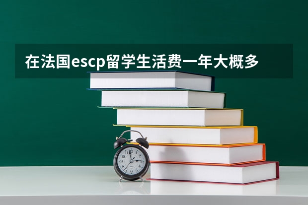 在法国escp留学生活费一年大概多少钱？