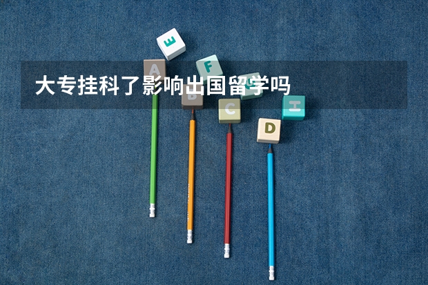 大专挂科了影响出国留学吗