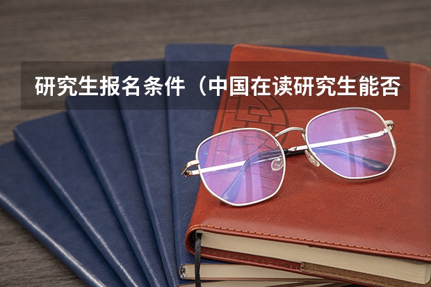 研究生报名条件（中国在读研究生能否出国留学）
