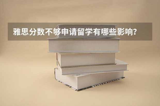 雅思分数不够申请留学有哪些影响？