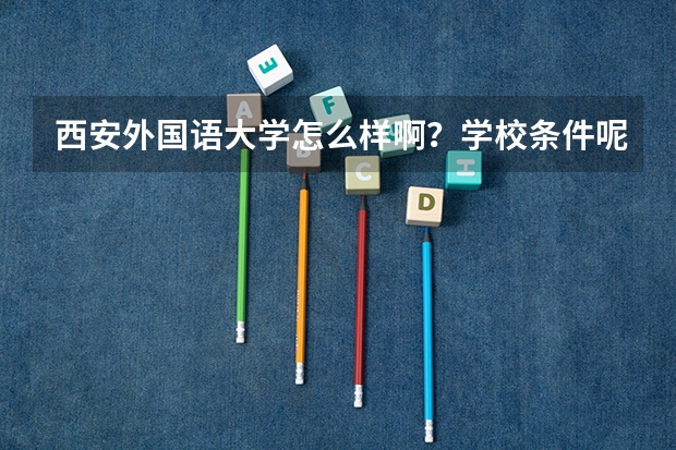 西安外国语大学怎么样啊？学校条件呢？比如住宿什么的。新校区和老校区有什么区别？