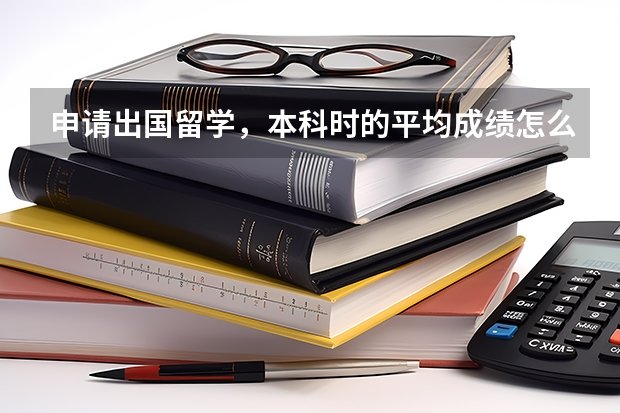 申请出国留学，本科时的平均成绩怎么计算?