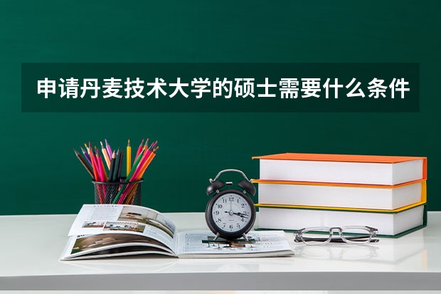 申请丹麦技术大学的硕士需要什么条件