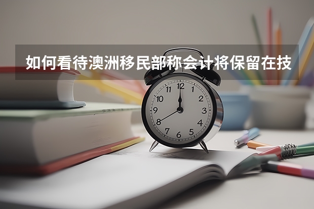 如何看待澳洲移民部称会计将保留在技术移民名单，对此大家有什么想说的呢？