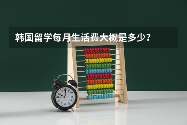 韩国留学每月生活费大概是多少？
