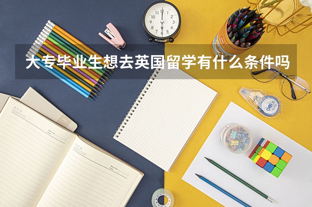 大专毕业生想去英国留学有什么条件吗?
