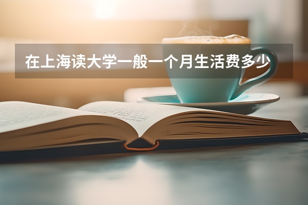 在上海读大学一般一个月生活费多少