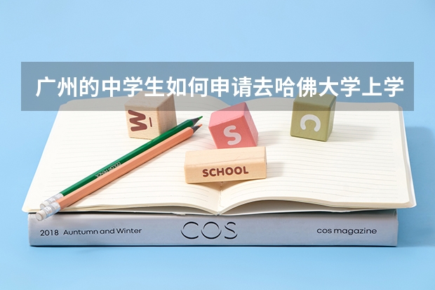 广州的中学生如何申请去哈佛大学上学