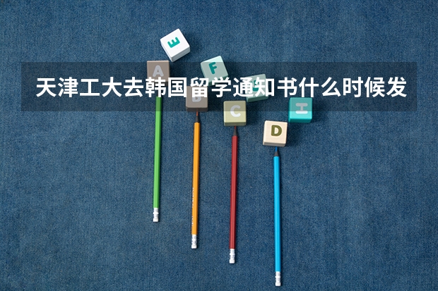 天津工大去韩国留学通知书什么时候发呢？