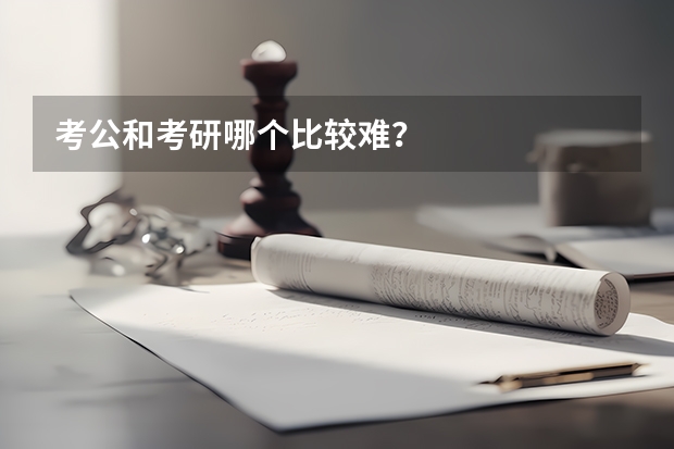 考公和考研哪个比较难？