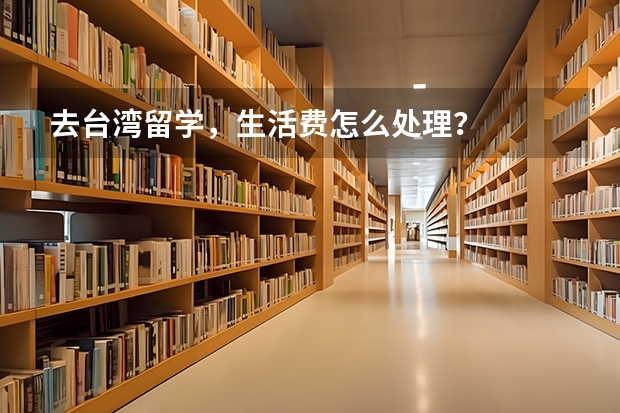 去台湾留学，生活费怎么处理？