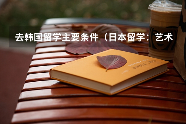 去韩国留学主要条件（日本留学：艺术设计专业信息介绍）